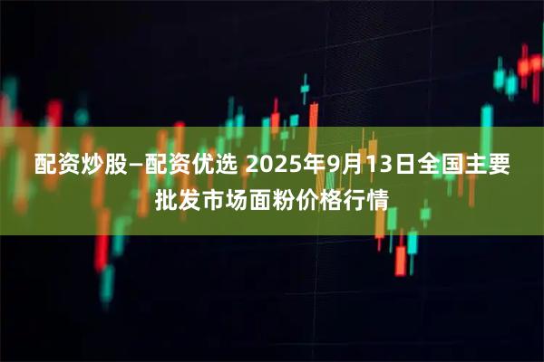 配资炒股—配资优选 2025年9月13日全国主要批发市场面粉价格行情