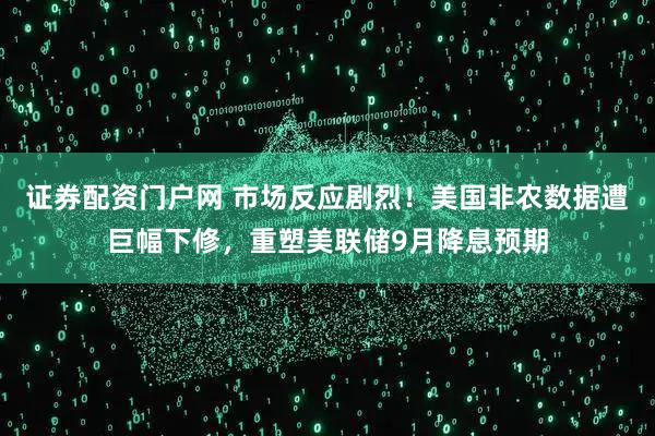 证券配资门户网 市场反应剧烈！美国非农数据遭巨幅下修，重塑美联储9月降息预期