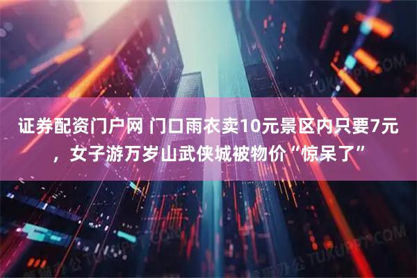 证券配资门户网 门口雨衣卖10元景区内只要7元，女子游万岁山武侠城被物价“惊呆了”
