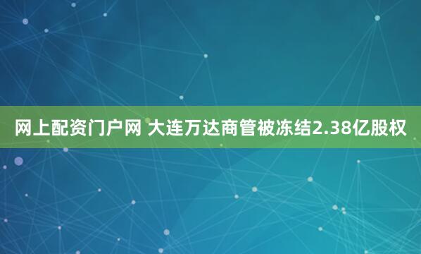 网上配资门户网 大连万达商管被冻结2.38亿股权