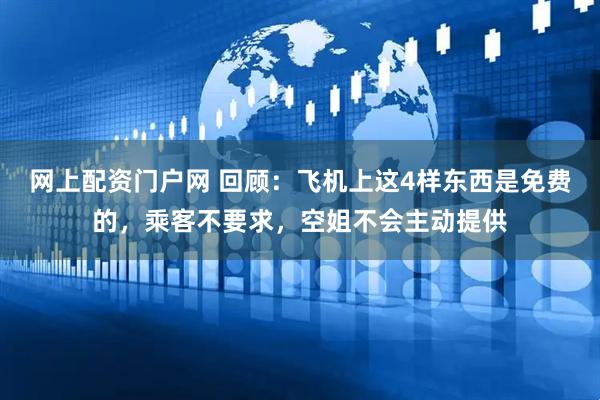 网上配资门户网 回顾：飞机上这4样东西是免费的，乘客不要求，空姐不会主动提供