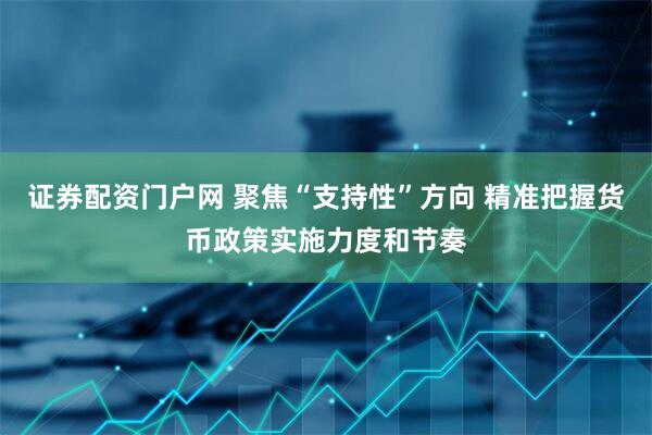 证券配资门户网 聚焦“支持性”方向 精准把握货币政策实施力度和节奏