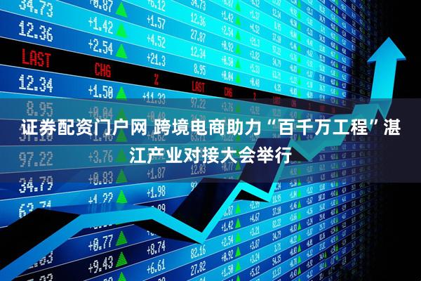 证券配资门户网 跨境电商助力“百千万工程”湛江产业对接大会举行