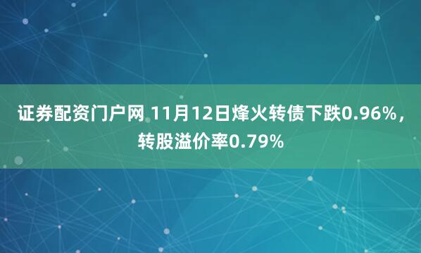 证券配资门户网 11月12日烽火转债下跌0.96%，转股溢价率0.79%