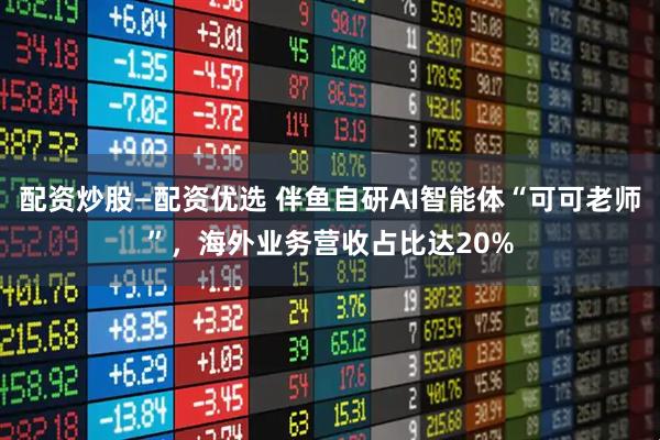 配资炒股—配资优选 伴鱼自研AI智能体“可可老师”，海外业务营收占比达20%
