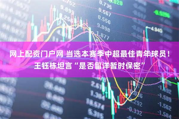 网上配资门户网 当选本赛季中超最佳青年球员！王钰栋坦言“是否留洋暂时保密”