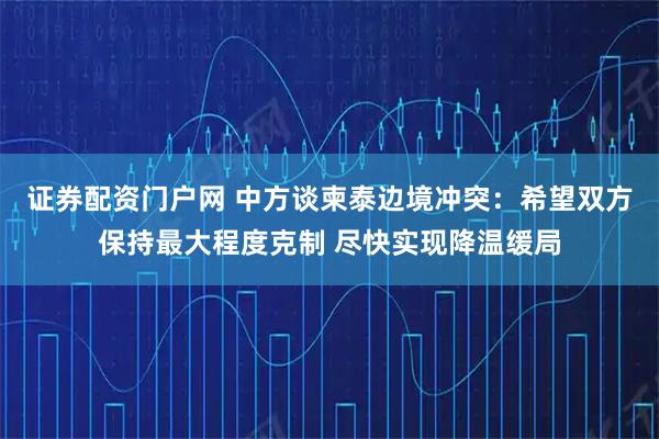证券配资门户网 中方谈柬泰边境冲突：希望双方保持最大程度克制 尽快实现降温缓局