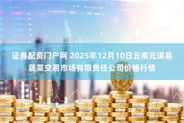 证券配资门户网 2025年12月10日云南元谋县蔬菜交易市场有限责任公司价格行情