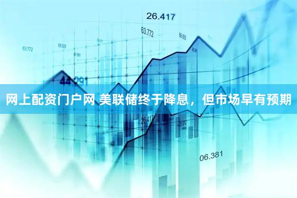 网上配资门户网 美联储终于降息，但市场早有预期