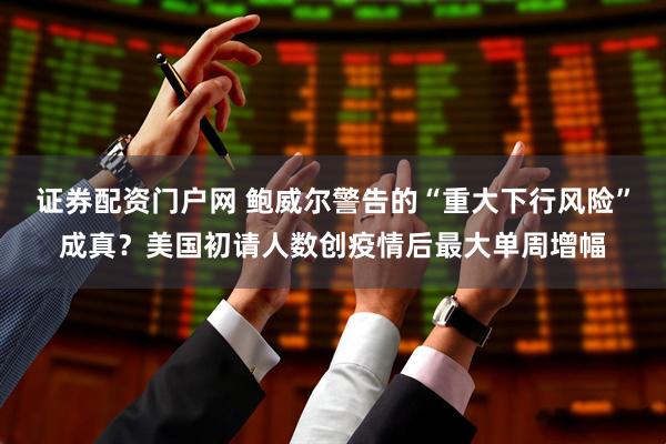 证券配资门户网 鲍威尔警告的“重大下行风险”成真？美国初请人数创疫情后最大单周增幅