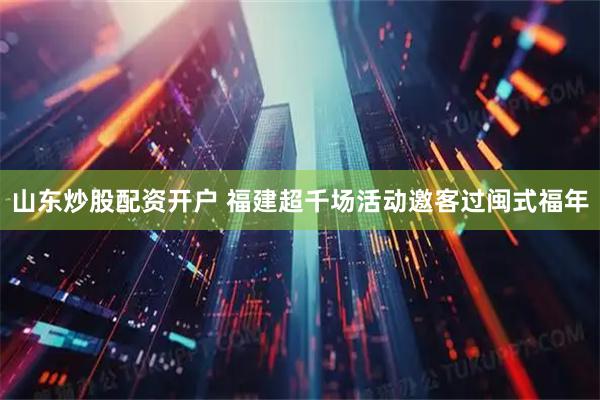 山东炒股配资开户 福建超千场活动邀客过闽式福年