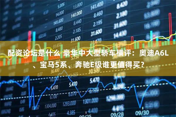 配资论坛是什么 豪华中大型轿车横评：奥迪A6L、宝马5系、奔驰E级谁更值得买？