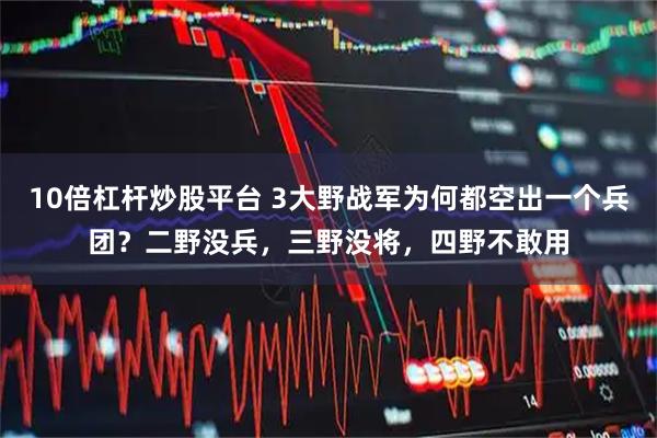 10倍杠杆炒股平台 3大野战军为何都空出一个兵团？二野没兵，三野没将，四野不敢用