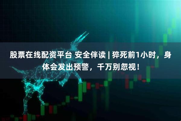 股票在线配资平台 安全伴读 | 猝死前1小时，身体会发出预警，千万别忽视！