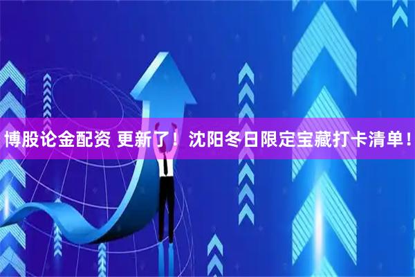 博股论金配资 更新了！沈阳冬日限定宝藏打卡清单！
