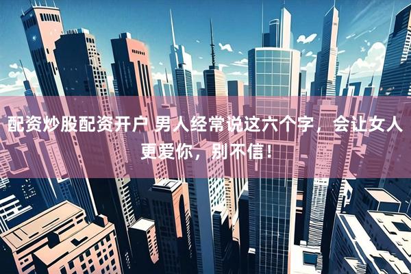 配资炒股配资开户 男人经常说这六个字，会让女人更爱你，别不信！