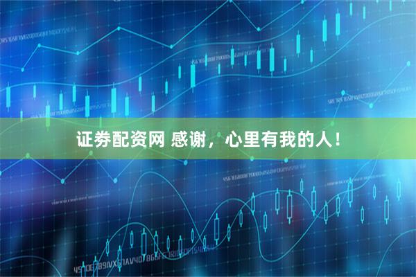 证劵配资网 感谢，心里有我的人！