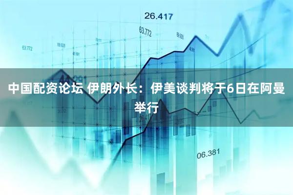 中国配资论坛 伊朗外长：伊美谈判将于6日在阿曼举行