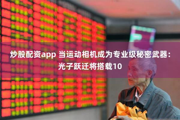 炒股配资app 当运动相机成为专业级秘密武器：光子跃迁将搭载10