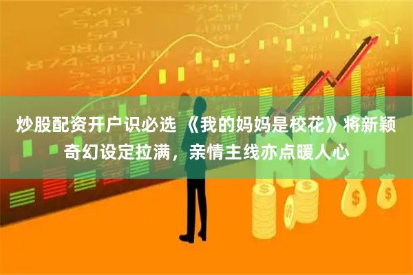 炒股配资开户识必选 《我的妈妈是校花》将新颖奇幻设定拉满，亲情主线亦点暖人心