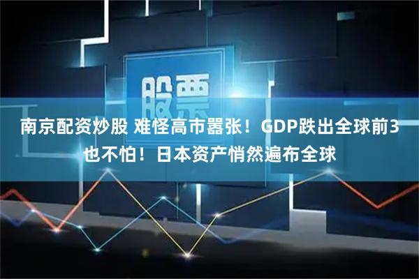 南京配资炒股 难怪高市嚣张！GDP跌出全球前3也不怕！日本资产悄然遍布全球