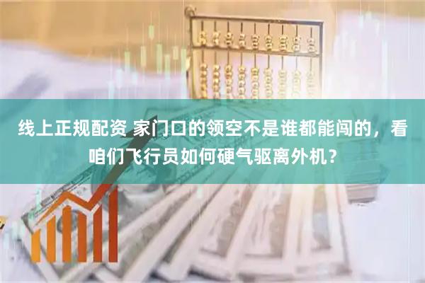 线上正规配资 家门口的领空不是谁都能闯的，看咱们飞行员如何硬气驱离外机？