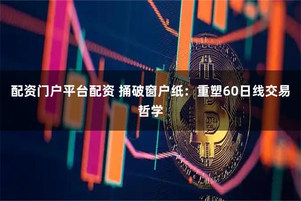 配资门户平台配资 捅破窗户纸：重塑60日线交易哲学