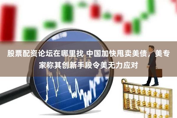 股票配资论坛在哪里找 中国加快甩卖美债，美专家称其创新手段令美无力应对