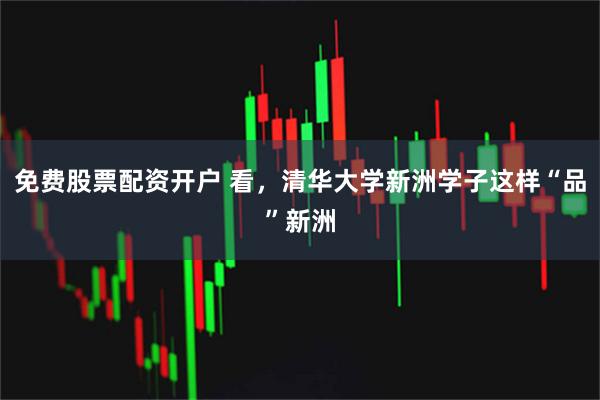 免费股票配资开户 看，清华大学新洲学子这样“品”新洲