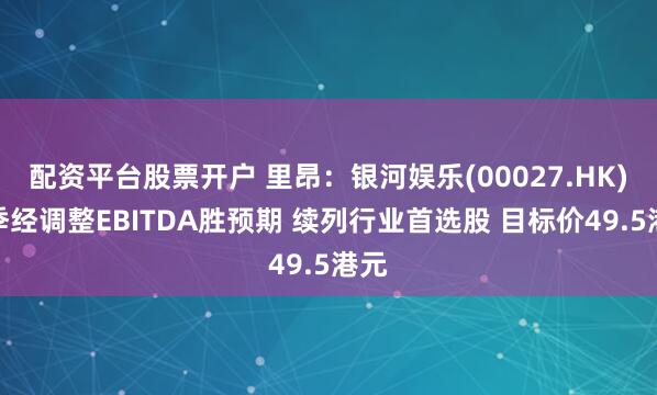 配资平台股票开户 里昂：银河娱乐(00027.HK)上季经调整EBITDA胜预期 续列行业首选股 目标价49.5港元
