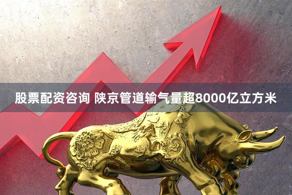 股票配资咨询 陕京管道输气量超8000亿立方米