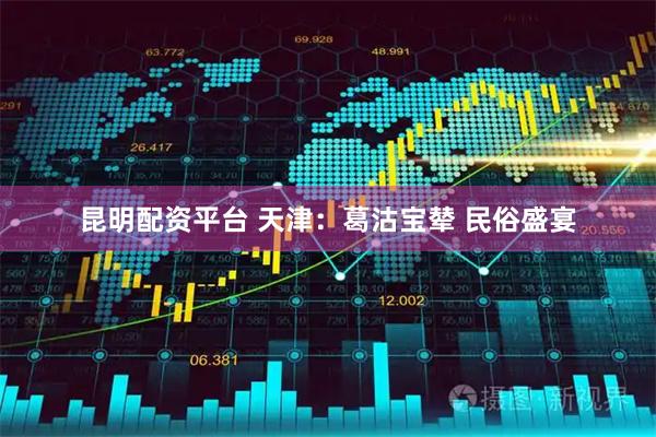 昆明配资平台 天津：葛沽宝辇 民俗盛宴