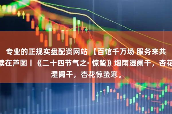 专业的正规实盘配资网站 【百馆千万场 服务来共享】 悦读在芦图丨《二十四节气之· 惊蛰》烟雨湿阑干，杏花惊蛰寒。