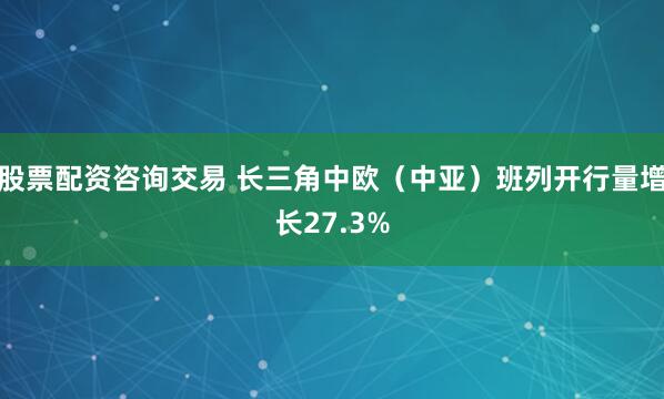 股票配资咨询交易 长三角中欧（中亚）班列开行量增长27.3%