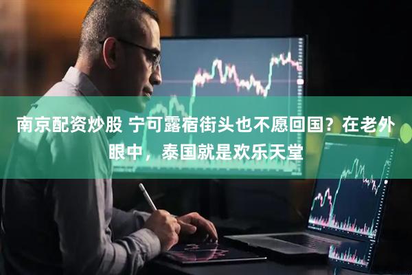 南京配资炒股 宁可露宿街头也不愿回国？在老外眼中，泰国就是欢乐天堂