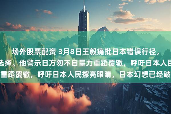 场外股票配资 3月8日王毅痛批日本错误行径，称中日关系取决于东京选择。他警示日方勿不自量力重蹈覆辙，呼吁日本人民擦亮眼睛，日本幻想已经破灭