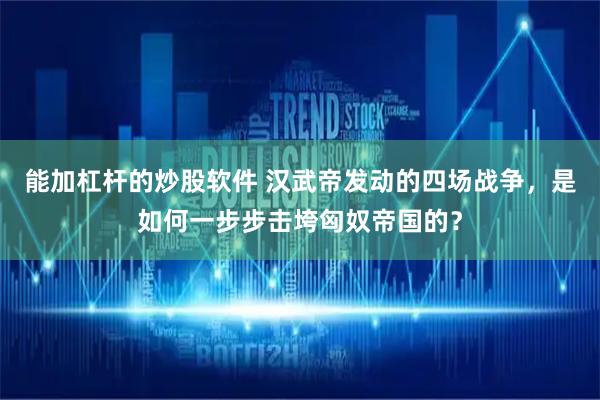 能加杠杆的炒股软件 汉武帝发动的四场战争，是如何一步步击垮匈奴帝国的？