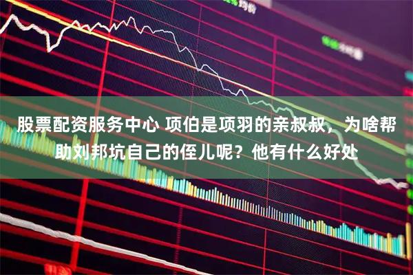 股票配资服务中心 项伯是项羽的亲叔叔，为啥帮助刘邦坑自己的侄儿呢？他有什么好处