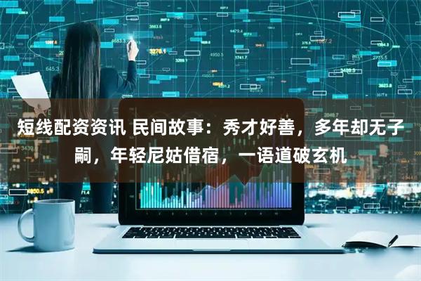 短线配资资讯 民间故事：秀才好善，多年却无子嗣，年轻尼姑借宿，一语道破玄机