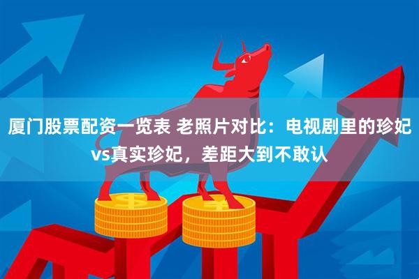 厦门股票配资一览表 老照片对比：电视剧里的珍妃vs真实珍妃，差距大到不敢认