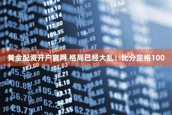 黄金配资开户官网 格局已经大乱！比分定格100