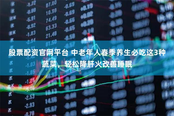 股票配资官网平台 中老年人春季养生必吃这3种蔬菜，轻松降肝火改善睡眠