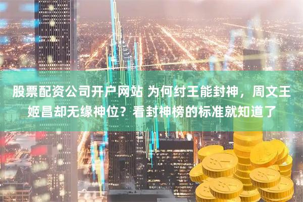 股票配资公司开户网站 为何纣王能封神，周文王姬昌却无缘神位？看封神榜的标准就知道了