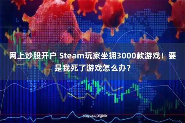 网上炒股开户 Steam玩家坐拥3000款游戏！要是我死了游戏怎么办？