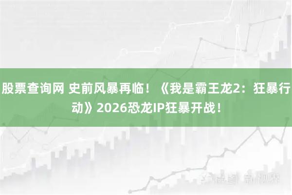 股票查询网 史前风暴再临！《我是霸王龙2：狂暴行动》2026恐龙IP狂暴开战！