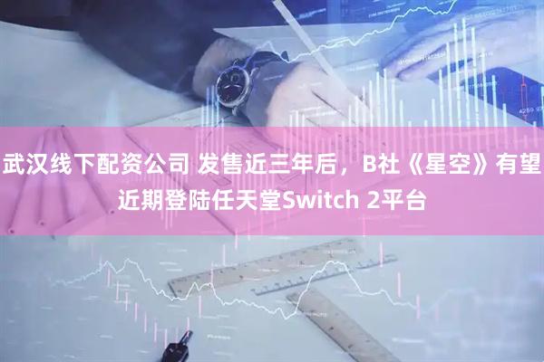 武汉线下配资公司 发售近三年后，B社《星空》有望近期登陆任天堂Switch 2平台