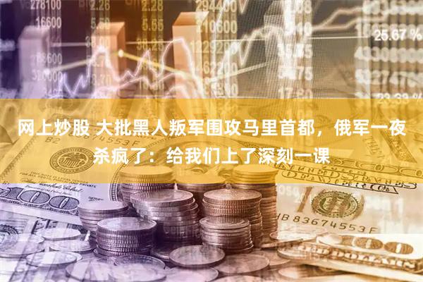 网上炒股 大批黑人叛军围攻马里首都，俄军一夜杀疯了：给我们上了深刻一课