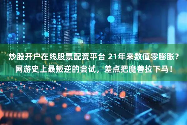 炒股开户在线股票配资平台 21年来数值零膨胀？网游史上最叛逆的尝试，差点把魔兽拉下马！