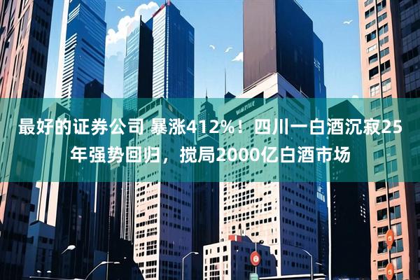 最好的证券公司 暴涨412%！四川一白酒沉寂25年强势回归，搅局2000亿白酒市场